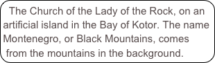 The Church of the Lady of the Rock, on an artificial island in the Bay of Kotor. The name Montenegro, or Black Mountains, comes from the mountains in the background.