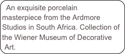 An exquisite porcelain masterpiece from the Ardmore Studios in South Africa. Collection of the Wiener Museum of Decorative Art.