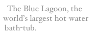 The Blue Lagoon, the world’s largest hot-water bath-tub.