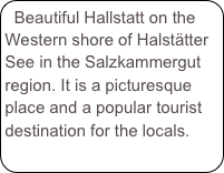 Beautiful Hallstatt on the Western shore of Halstätter See in the Salzkammergut  region. It is a picturesque place and a popular tourist destination for the locals.